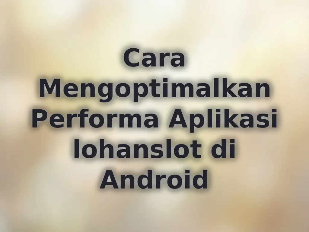 Cara Mengoptimalkan Performa Aplikasi lohanslot di Android