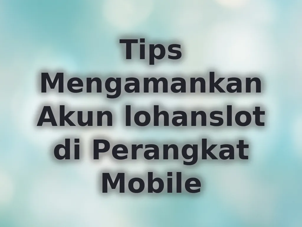 Tips Mengamankan Akun lohanslot di Perangkat Mobile